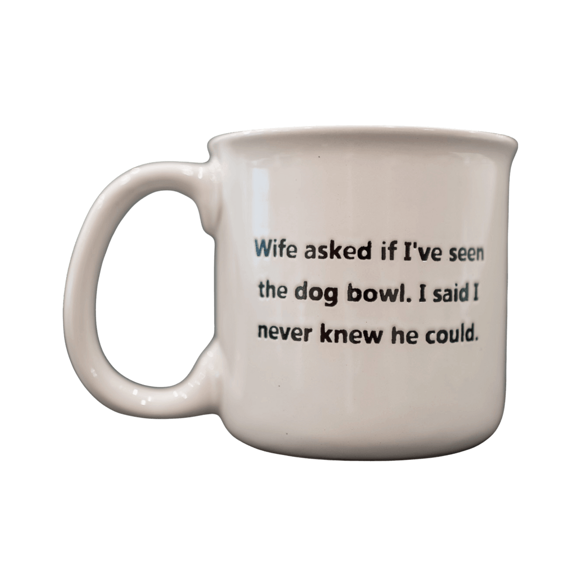 Wife asked if I've seen the dog bowl. I said I never knew he could